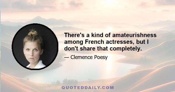 There's a kind of amateurishness among French actresses, but I don't share that completely.