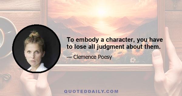 To embody a character, you have to lose all judgment about them.