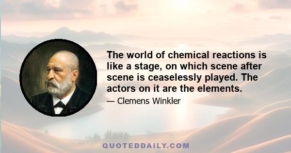 The world of chemical reactions is like a stage, on which scene after scene is ceaselessly played. The actors on it are the elements.