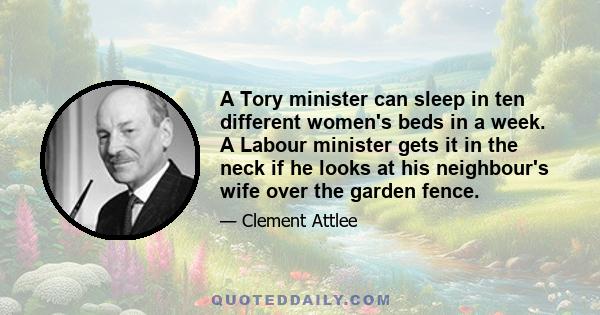 A Tory minister can sleep in ten different women's beds in a week. A Labour minister gets it in the neck if he looks at his neighbour's wife over the garden fence.