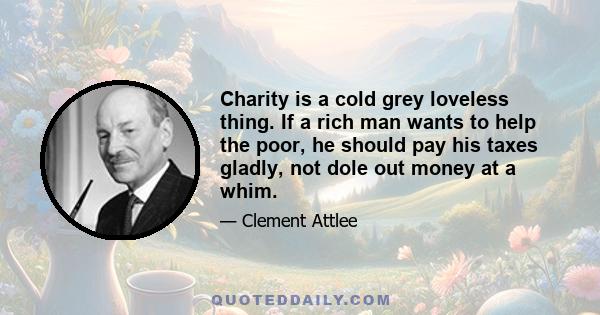 Charity is a cold grey loveless thing. If a rich man wants to help the poor, he should pay his taxes gladly, not dole out money at a whim.