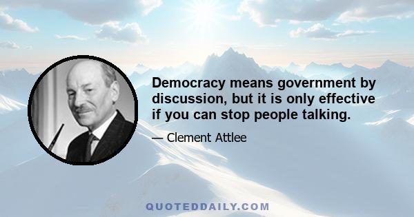 Democracy means government by discussion, but it is only effective if you can stop people talking.