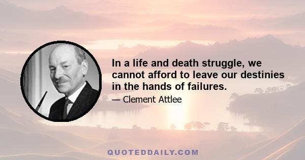 In a life and death struggle, we cannot afford to leave our destinies in the hands of failures.