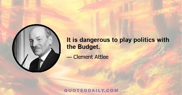 It is dangerous to play politics with the Budget.