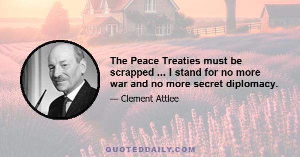 The Peace Treaties must be scrapped ... I stand for no more war and no more secret diplomacy.