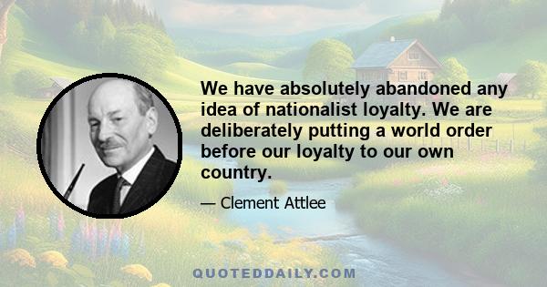 We have absolutely abandoned any idea of nationalist loyalty. We are deliberately putting a world order before our loyalty to our own country.