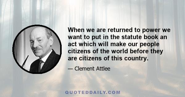 When we are returned to power we want to put in the statute book an act which will make our people citizens of the world before they are citizens of this country.