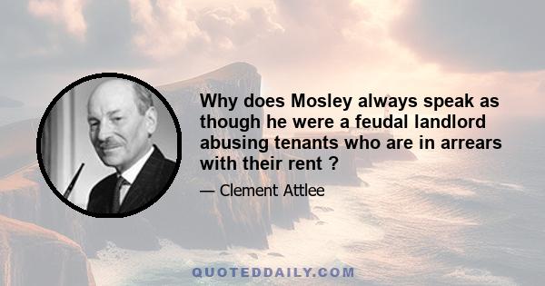 Why does Mosley always speak as though he were a feudal landlord abusing tenants who are in arrears with their rent ?