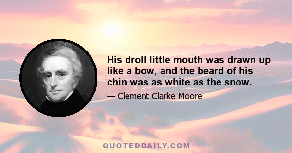 His droll little mouth was drawn up like a bow, and the beard of his chin was as white as the snow.