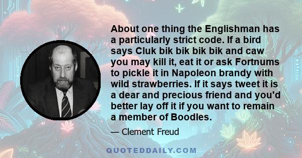 About one thing the Englishman has a particularly strict code. If a bird says Cluk bik bik bik bik and caw you may kill it, eat it or ask Fortnums to pickle it in Napoleon brandy with wild strawberries. If it says tweet 