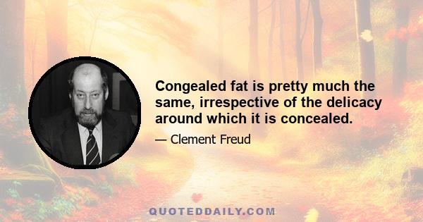 Congealed fat is pretty much the same, irrespective of the delicacy around which it is concealed.