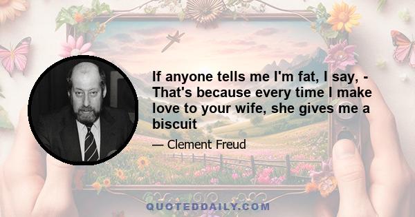 If anyone tells me I'm fat, I say, - That's because every time I make love to your wife, she gives me a biscuit