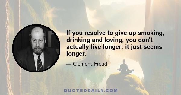 If you resolve to give up smoking, drinking and loving, you don't actually live longer; it just seems longer.