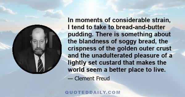 In moments of considerable strain, I tend to take to bread-and-butter pudding. There is something about the blandness of soggy bread, the crispness of the golden outer crust and the unadulterated pleasure of a lightly