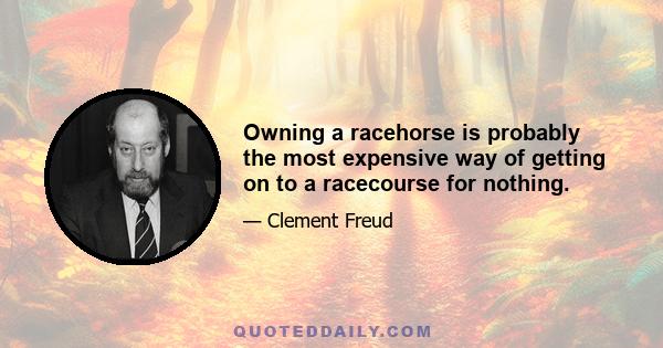 Owning a racehorse is probably the most expensive way of getting on to a racecourse for nothing.