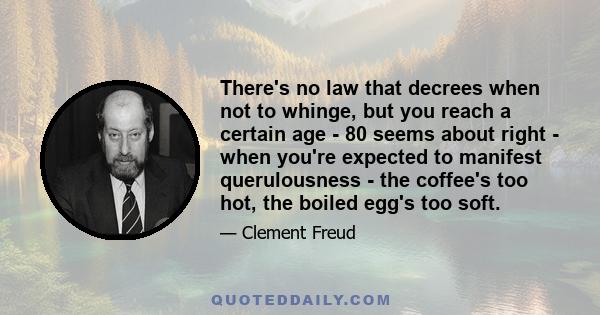 There's no law that decrees when not to whinge, but you reach a certain age - 80 seems about right - when you're expected to manifest querulousness - the coffee's too hot, the boiled egg's too soft.