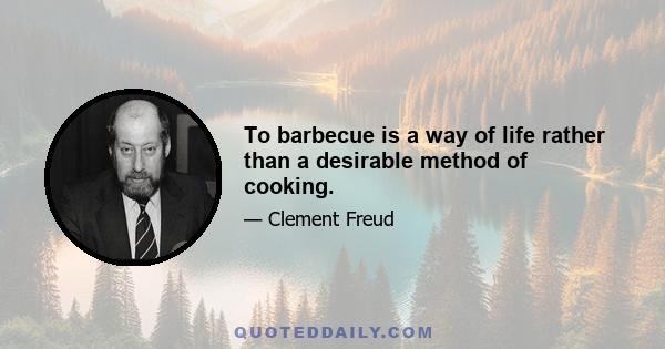 To barbecue is a way of life rather than a desirable method of cooking.