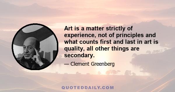 Art is a matter strictly of experience, not of principles and what counts first and last in art is quality, all other things are secondary.