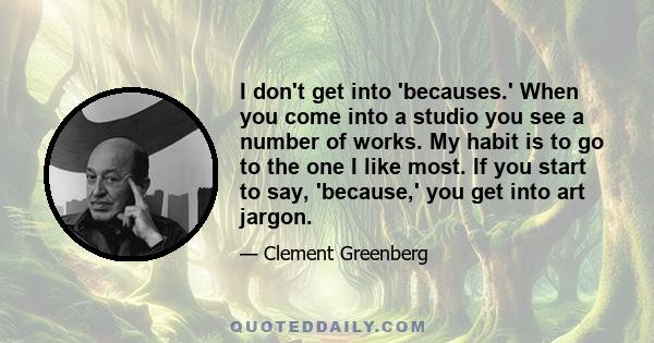 I don't get into 'becauses.' When you come into a studio you see a number of works. My habit is to go to the one I like most. If you start to say, 'because,' you get into art jargon.