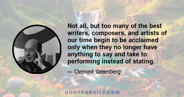 Not all, but too many of the best writers, composers, and artists of our time begin to be acclaimed only when they no longer have anything to say and take to performing instead of stating.