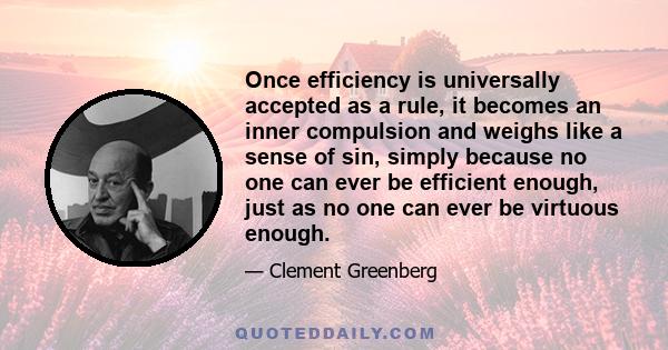 Once efficiency is universally accepted as a rule, it becomes an inner compulsion and weighs like a sense of sin, simply because no one can ever be efficient enough, just as no one can ever be virtuous enough.