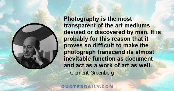 Photography is the most transparent of the art mediums devised or discovered by man. It is probably for this reason that it proves so difficult to make the photograph transcend its almost inevitable function as document 