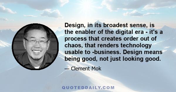 Design, in its broadest sense, is the enabler of the digital era - it's a process that creates order out of chaos, that renders technology usable to -business. Design means being good, not just looking good.