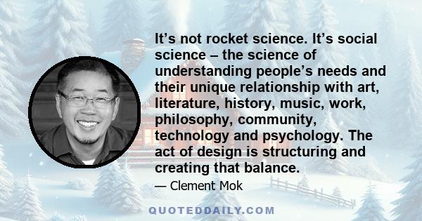 It’s not rocket science. It’s social science – the science of understanding people’s needs and their unique relationship with art, literature, history, music, work, philosophy, community, technology and psychology. The