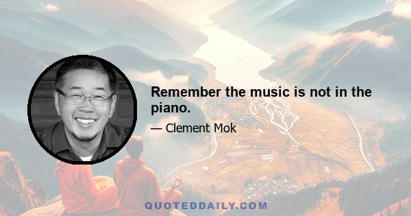 Remember the music is not in the piano.