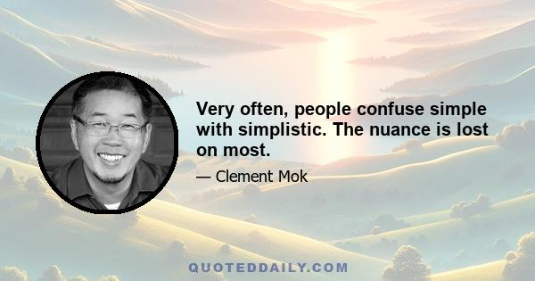 Very often, people confuse simple with simplistic. The nuance is lost on most.