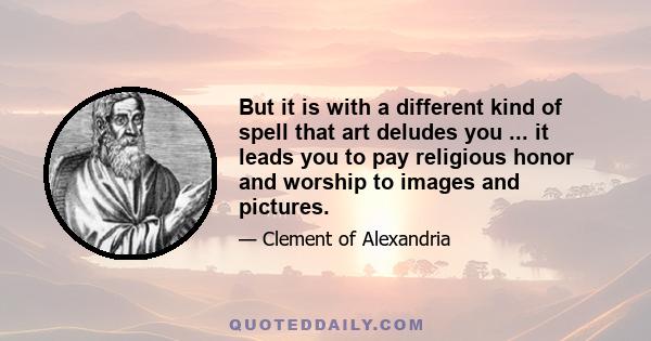 But it is with a different kind of spell that art deludes you ... it leads you to pay religious honor and worship to images and pictures.