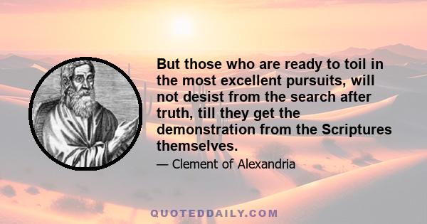 But those who are ready to toil in the most excellent pursuits, will not desist from the search after truth, till they get the demonstration from the Scriptures themselves.