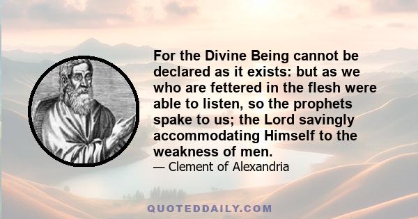 For the Divine Being cannot be declared as it exists: but as we who are fettered in the flesh were able to listen, so the prophets spake to us; the Lord savingly accommodating Himself to the weakness of men.