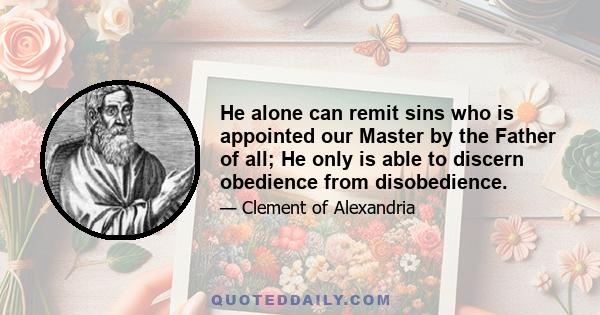 He alone can remit sins who is appointed our Master by the Father of all; He only is able to discern obedience from disobedience.