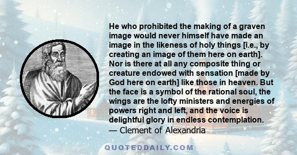 He who prohibited the making of a graven image would never himself have made an image in the likeness of holy things [i.e., by creating an image of them here on earth]. Nor is there at all any composite thing or