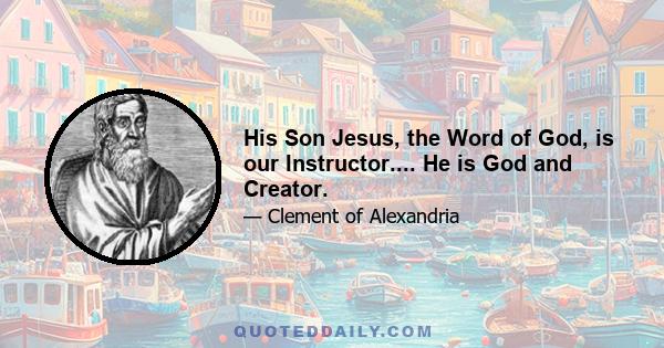 His Son Jesus, the Word of God, is our Instructor.... He is God and Creator.