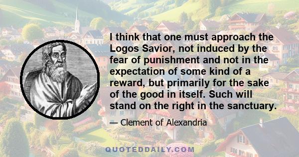 I think that one must approach the Logos Savior, not induced by the fear of punishment and not in the expectation of some kind of a reward, but primarily for the sake of the good in itself. Such will stand on the right