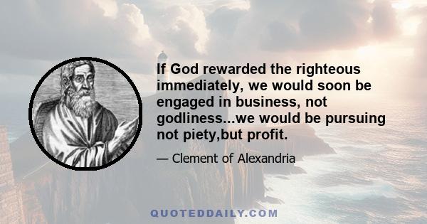 If God rewarded the righteous immediately, we would soon be engaged in business, not godliness...we would be pursuing not piety,but profit.