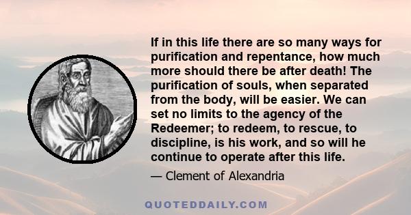 If in this life there are so many ways for purification and repentance, how much more should there be after death! The purification of souls, when separated from the body, will be easier. We can set no limits to the