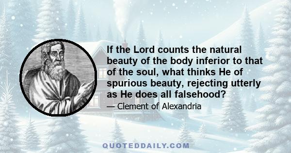 If the Lord counts the natural beauty of the body inferior to that of the soul, what thinks He of spurious beauty, rejecting utterly as He does all falsehood?