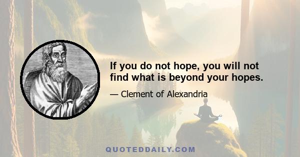 If you do not hope, you will not find what is beyond your hopes.