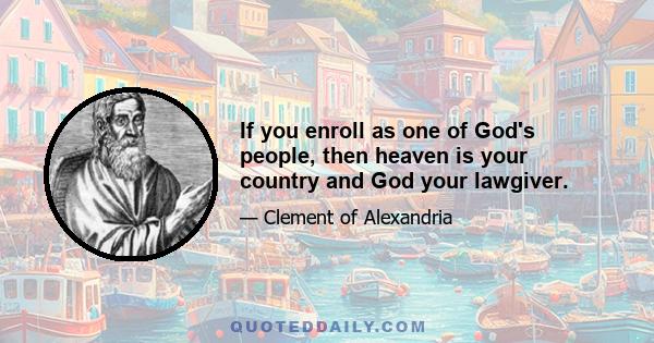 If you enroll as one of God's people, then heaven is your country and God your lawgiver.