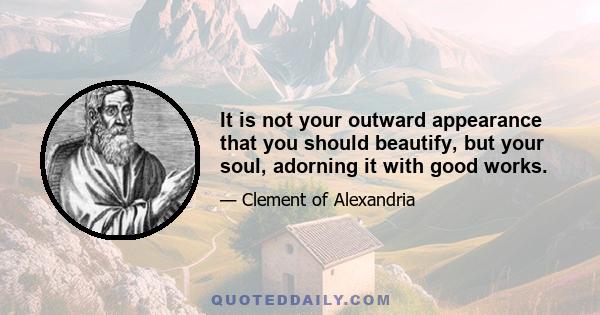 It is not your outward appearance that you should beautify, but your soul, adorning it with good works.