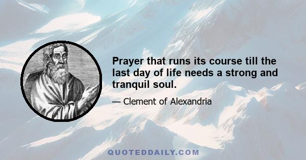 Prayer that runs its course till the last day of life needs a strong and tranquil soul.