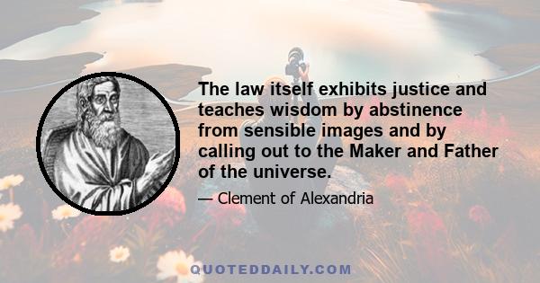 The law itself exhibits justice and teaches wisdom by abstinence from sensible images and by calling out to the Maker and Father of the universe.