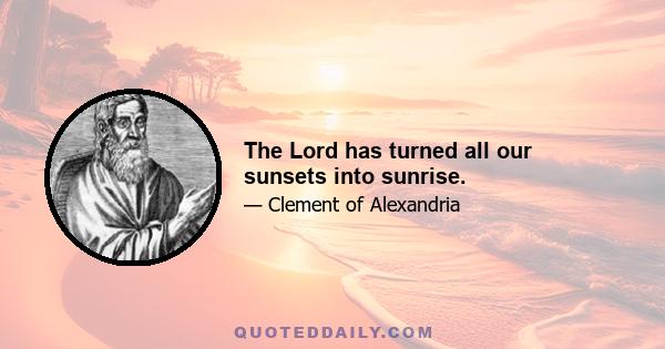 The Lord has turned all our sunsets into sunrise.