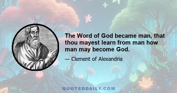 The Word of God became man, that thou mayest learn from man how man may become God.