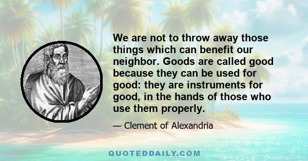 We are not to throw away those things which can benefit our neighbor. Goods are called good because they can be used for good: they are instruments for good, in the hands of those who use them properly.