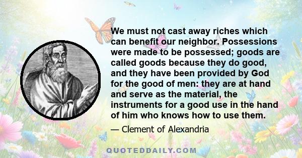 We must not cast away riches which can benefit our neighbor. Possessions were made to be possessed; goods are called goods because they do good, and they have been provided by God for the good of men: they are at hand