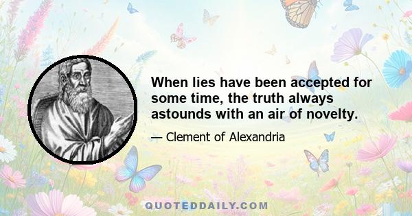 When lies have been accepted for some time, the truth always astounds with an air of novelty.